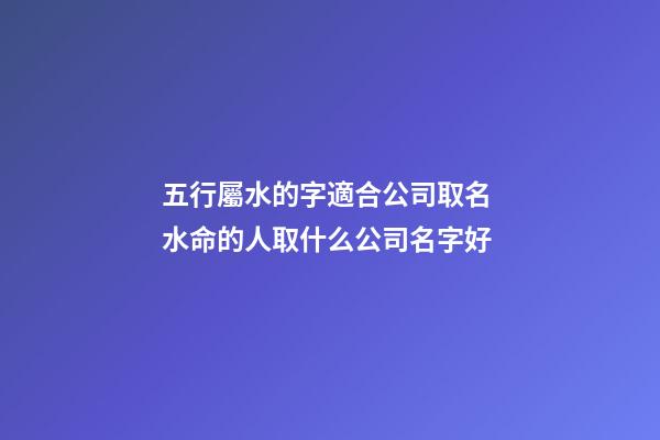 五行屬水的字適合公司取名 水命的人取什么公司名字好-第1張-公司起名-玄機派